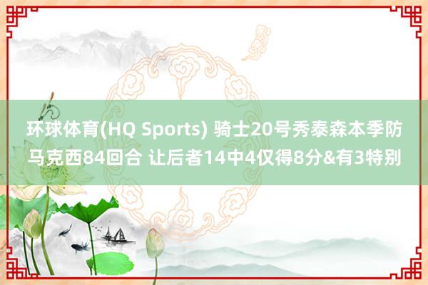 环球体育(HQ Sports) 骑士20号秀泰森本季防马克西84回合 让后者14中4仅得8分&有3特别