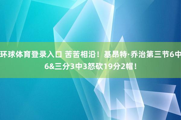 环球体育登录入口 苦苦相沿！基昂特·乔治第三节6中6&三分3中3怒砍19分2帽！