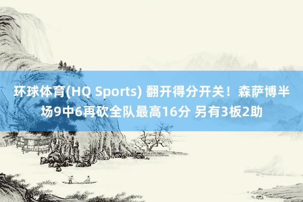 环球体育(HQ Sports) 翻开得分开关！森萨博半场9中6再砍全队最高16分 另有3板2助