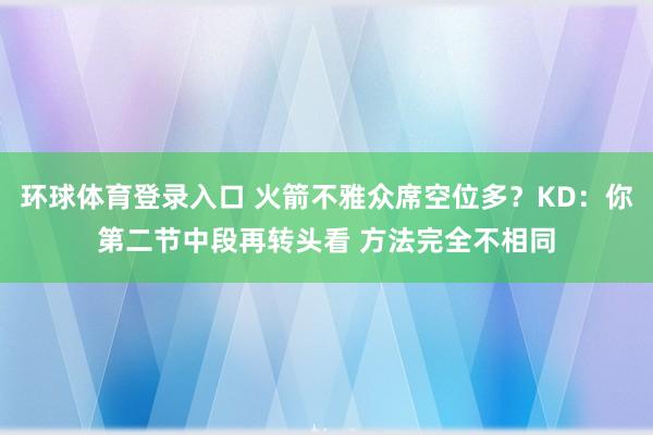 环球体育登录入口 火箭不雅众席空位多？KD：你第二节中段再转头看 方法完全不相同