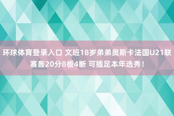 环球体育登录入口 文班18岁弟弟奥斯卡法国U21联赛轰20分8板4断 可插足本年选秀！