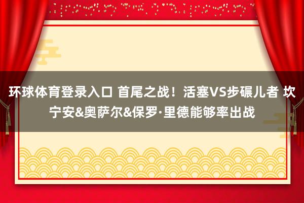 环球体育登录入口 首尾之战！活塞VS步碾儿者 坎宁安&奥萨尔&保罗·里德能够率出战