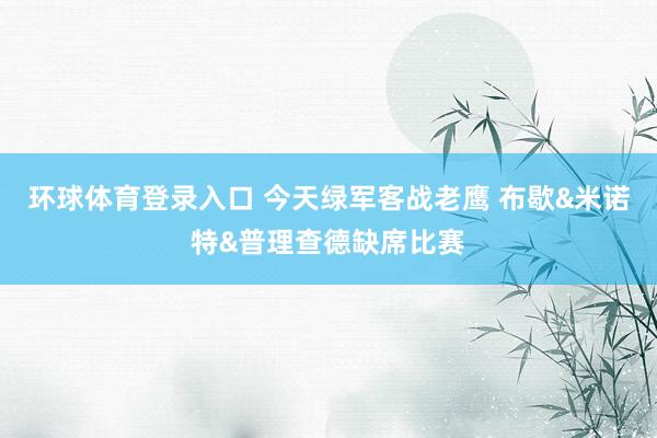 环球体育登录入口 今天绿军客战老鹰 布歇&米诺特&普理查德缺席比赛