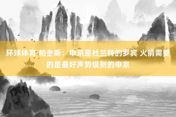 环球体育 帕金斯：申京是杜兰特的罗宾 火箭需要的是最好声势级别的申京