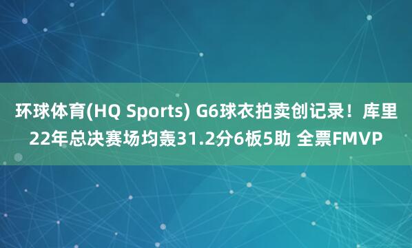 环球体育(HQ Sports) G6球衣拍卖创记录！库里22年总决赛场均轰31.2分6板5助 全票FMVP