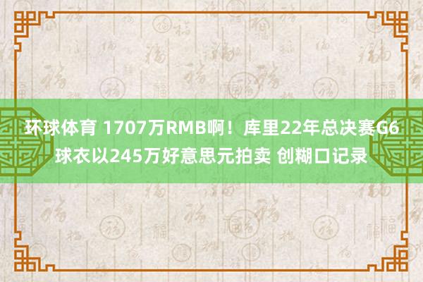 环球体育 1707万RMB啊！库里22年总决赛G6球衣以245万好意思元拍卖 创糊口记录