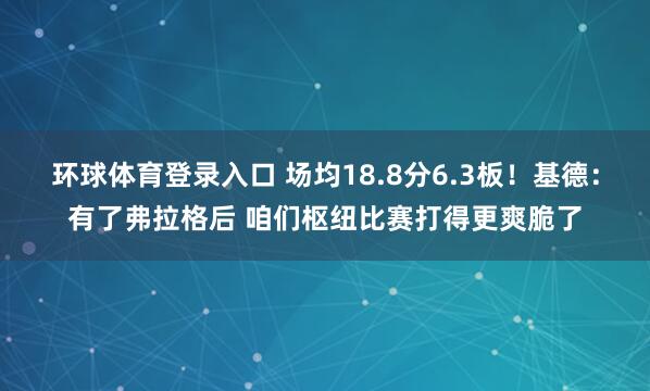 环球体育登录入口 场均18.8分6.3板！基德：有了弗拉格后 咱们枢纽比赛打得更爽脆了