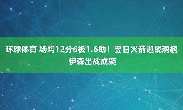 环球体育 场均12分6板1.6助！翌日火箭迎战鹈鹕 伊森出战成疑