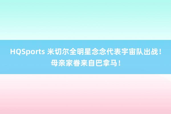 HQSports 米切尔全明星念念代表宇宙队出战！母亲家眷来自巴拿马！