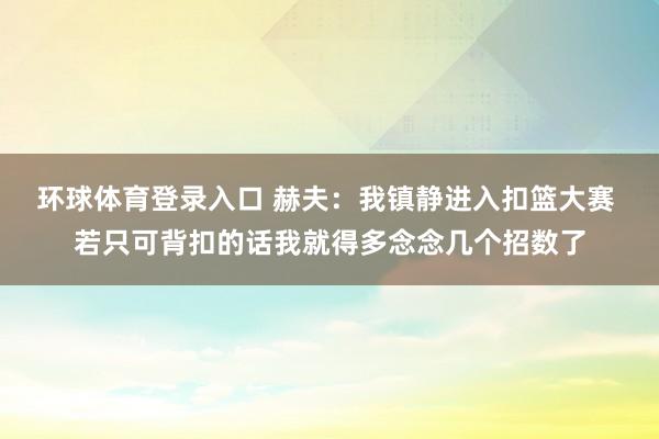环球体育登录入口 赫夫：我镇静进入扣篮大赛 若只可背扣的话我就得多念念几个招数了