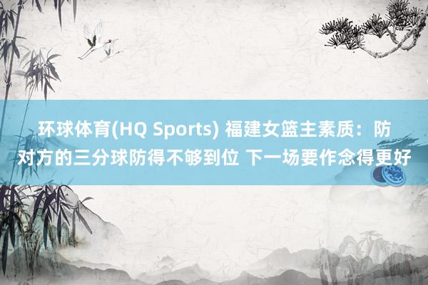 环球体育(HQ Sports) 福建女篮主素质：防对方的三分球防得不够到位 下一场要作念得更好