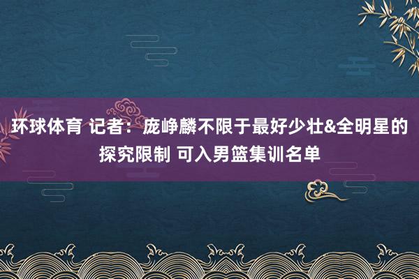 环球体育 记者：庞峥麟不限于最好少壮&全明星的探究限制 可入男篮集训名单