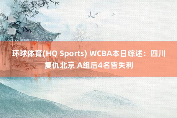 环球体育(HQ Sports) WCBA本日综述：四川复仇北京 A组后4名皆失利
