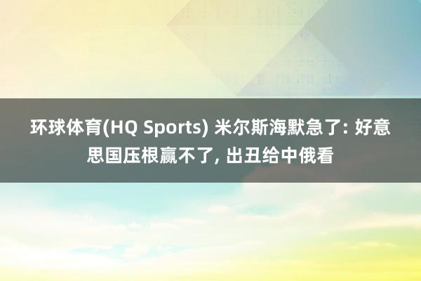 环球体育(HQ Sports) 米尔斯海默急了: 好意思国压根赢不了， 出丑给中俄看