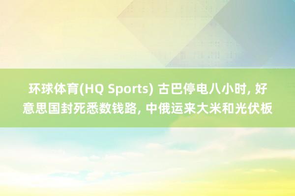 环球体育(HQ Sports) 古巴停电八小时， 好意思国封死悉数钱路， 中俄运来大米和光伏板