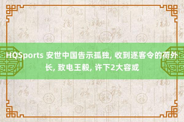 HQSports 安世中国告示孤独， 收到逐客令的荷外长， 致电王毅， 许下2大容或