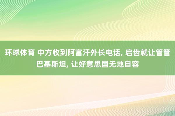 环球体育 中方收到阿富汗外长电话， 启齿就让管管巴基斯坦， 让好意思国无地自容