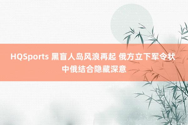 HQSports 黑盲人岛风浪再起 俄方立下军令状 中俄结合隐藏深意
