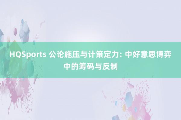 HQSports 公论施压与计策定力: 中好意思博弈中的筹码与反制