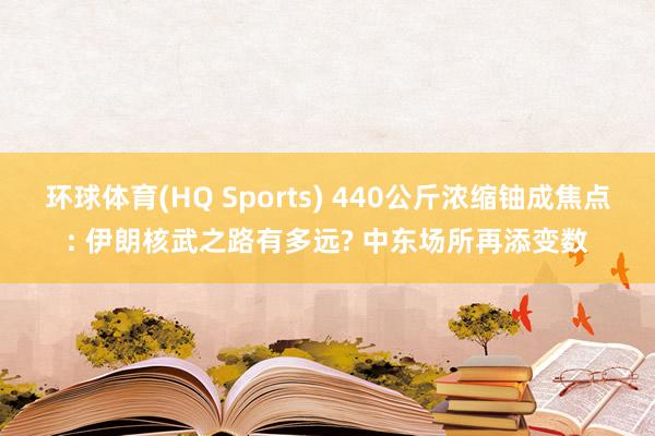 环球体育(HQ Sports) 440公斤浓缩铀成焦点: 伊朗核武之路有多远? 中东场所再添变数