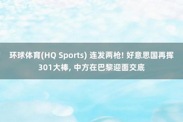 环球体育(HQ Sports) 连发两枪! 好意思国再挥301大棒， 中方在巴黎迎面交底