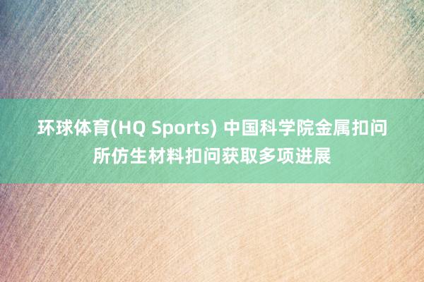 环球体育(HQ Sports) 中国科学院金属扣问所仿生材料扣问获取多项进展
