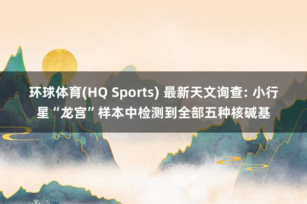 环球体育(HQ Sports) 最新天文询查: 小行星“龙宫”样本中检测到全部五种核碱基