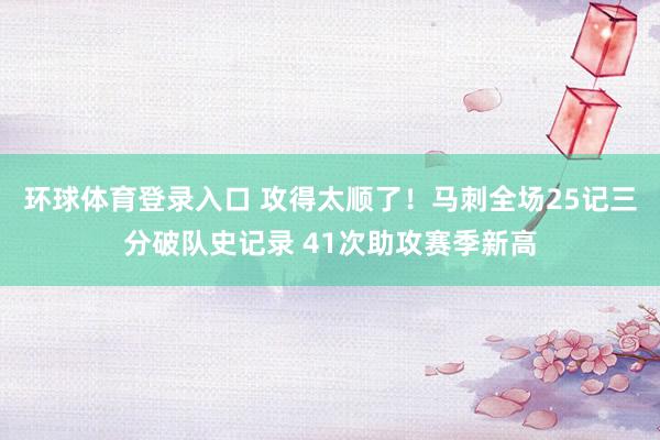环球体育登录入口 攻得太顺了！马刺全场25记三分破队史记录 41次助攻赛季新高