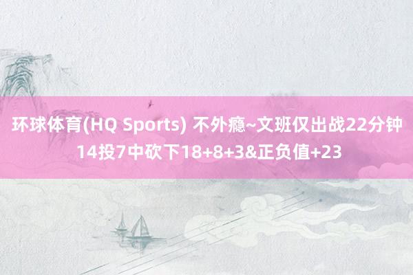 环球体育(HQ Sports) 不外瘾~文班仅出战22分钟 14投7中砍下18+8+3&正负值+23