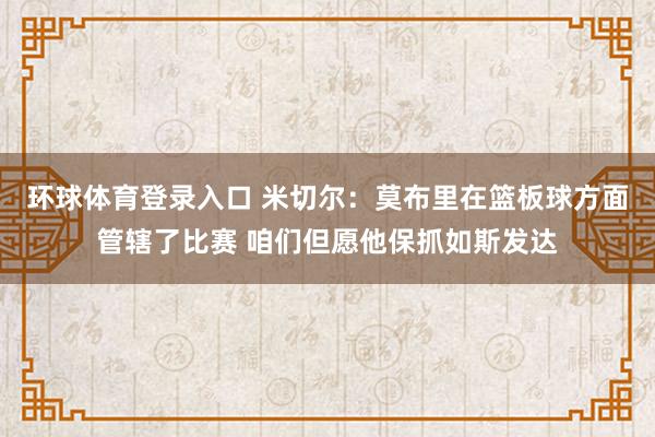 环球体育登录入口 米切尔：莫布里在篮板球方面管辖了比赛 咱们但愿他保抓如斯发达