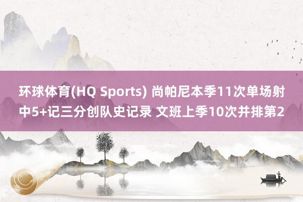 环球体育(HQ Sports) 尚帕尼本季11次单场射中5+记三分创队史记录 文班上季10次并排第2