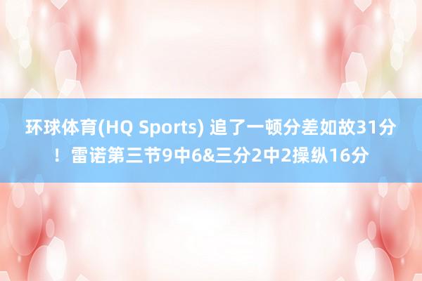 环球体育(HQ Sports) 追了一顿分差如故31分！雷诺第三节9中6&三分2中2操纵16分