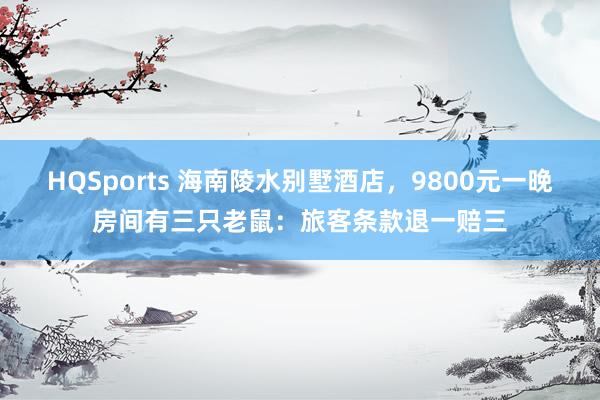 HQSports 海南陵水别墅酒店，9800元一晚房间有三只老鼠：旅客条款退一赔三