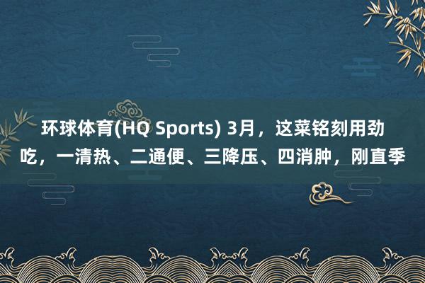 环球体育(HQ Sports) 3月，这菜铭刻用劲吃，一清热、二通便、三降压、四消肿，刚直季