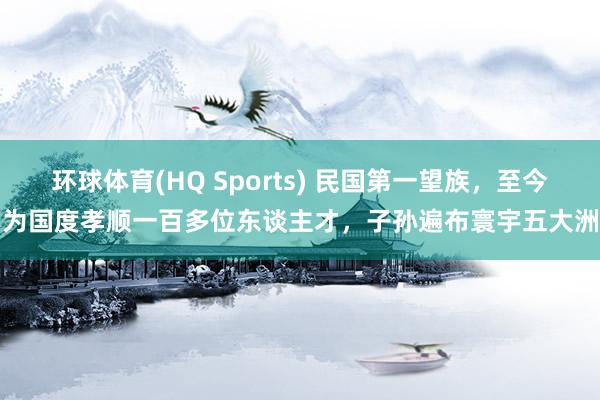 环球体育(HQ Sports) 民国第一望族，至今为国度孝顺一百多位东谈主才，子孙遍布寰宇五大洲