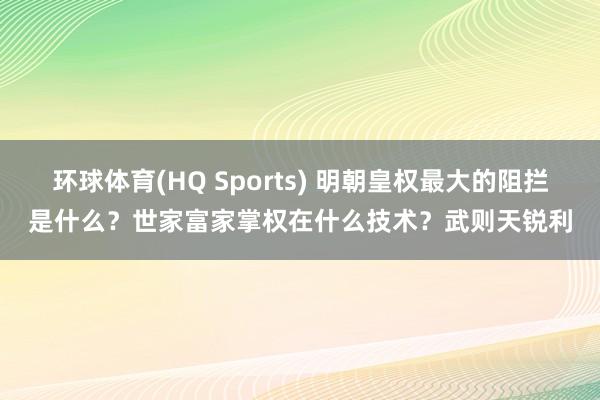 环球体育(HQ Sports) 明朝皇权最大的阻拦是什么？世家富家掌权在什么技术？武则天锐利