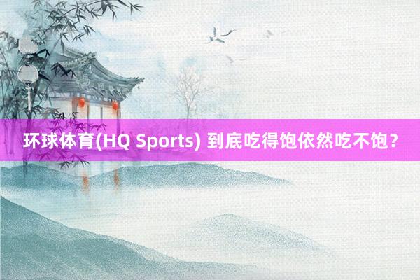 环球体育(HQ Sports) 到底吃得饱依然吃不饱？