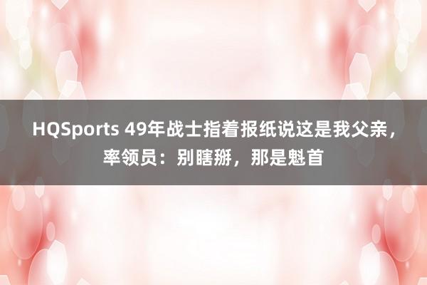 HQSports 49年战士指着报纸说这是我父亲，率领员：别瞎掰，那是魁首