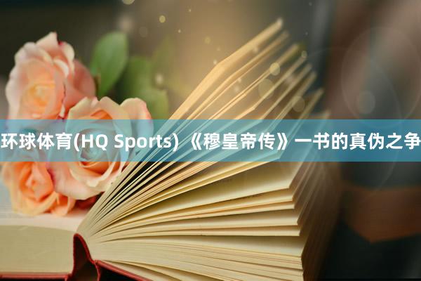 环球体育(HQ Sports) 《穆皇帝传》一书的真伪之争