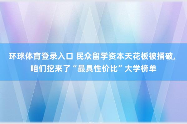 环球体育登录入口 民众留学资本天花板被捅破， 咱们挖来了“最具性价比”大学榜单