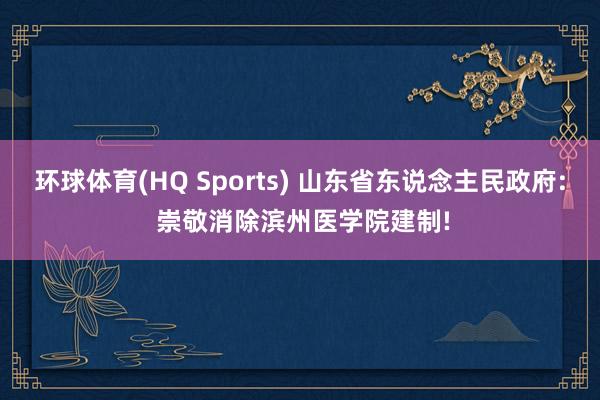 环球体育(HQ Sports) 山东省东说念主民政府: 崇敬消除滨州医学院建制!
