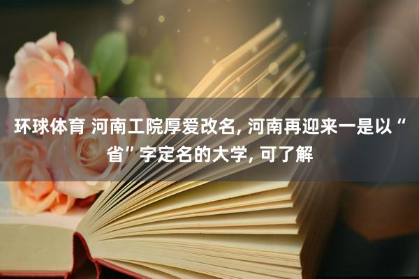 环球体育 河南工院厚爱改名， 河南再迎来一是以“省”字定名的大学， 可了解