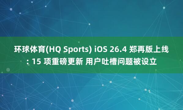 环球体育(HQ Sports) iOS 26.4 郑再版上线: 15 项重磅更新 用户吐槽问题被设立