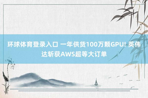 环球体育登录入口 一年供货100万颗GPU! 英伟达斩获AWS超等大订单