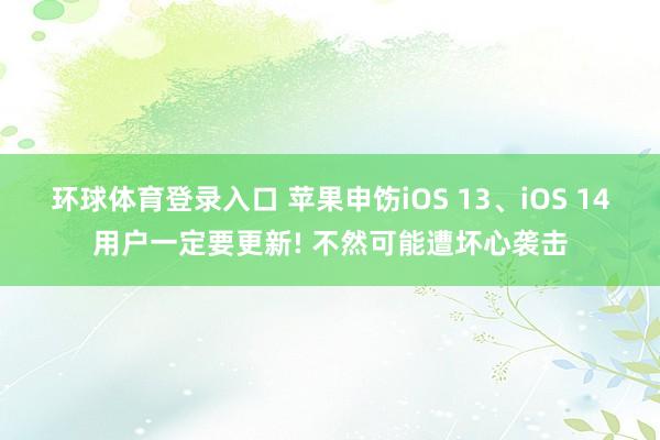 环球体育登录入口 苹果申饬iOS 13、iOS 14用户一定要更新! 不然可能遭坏心袭击