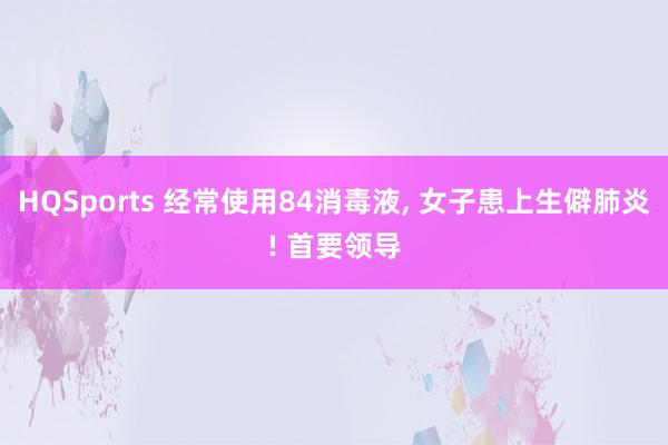 HQSports 经常使用84消毒液， 女子患上生僻肺炎! 首要领导