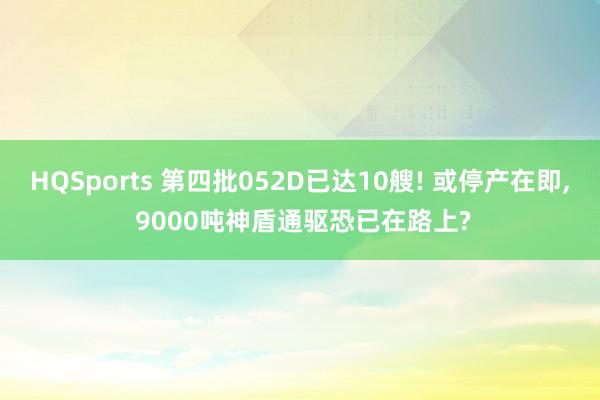 HQSports 第四批052D已达10艘! 或停产在即， 9000吨神盾通驱恐已在路上?