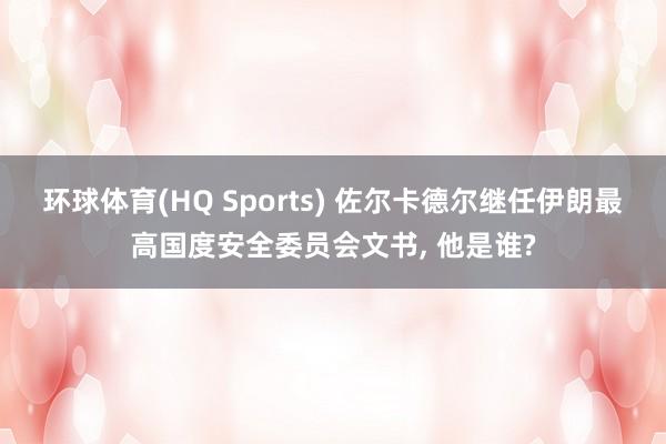 环球体育(HQ Sports) 佐尔卡德尔继任伊朗最高国度安全委员会文书， 他是谁?