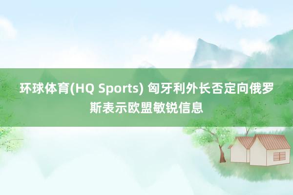 环球体育(HQ Sports) 匈牙利外长否定向俄罗斯表示欧盟敏锐信息