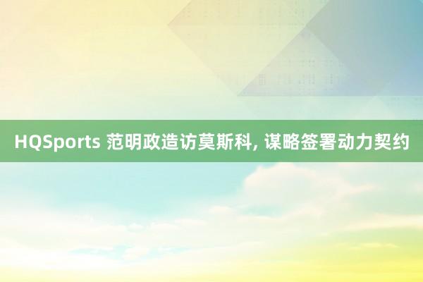 HQSports 范明政造访莫斯科， 谋略签署动力契约